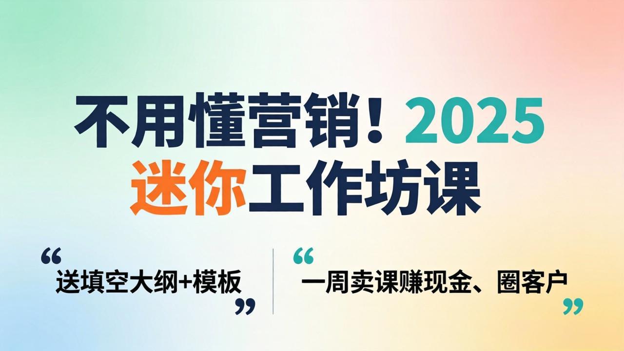 不用懂营销！2025 迷你工作坊课：送填空大纲 + 模板，一周卖课赚现金、圈客户-风庭夜雪