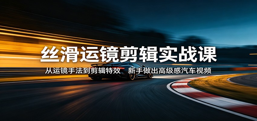 丝滑运镜剪辑实战课：从运镜手法到剪辑特效，新手做出高级感汽车视频-风庭夜雪