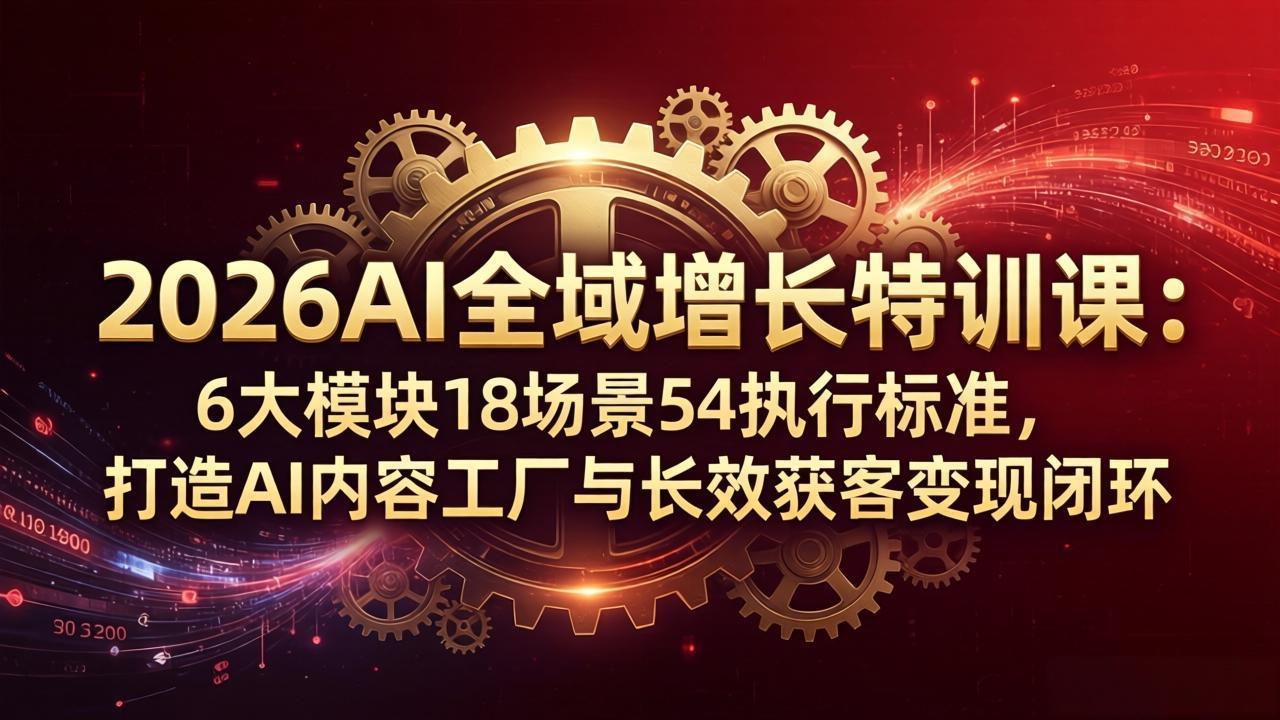 2026AI全域增长特训课：6大模块18场景54执行标准，打造AI内容工厂与长效获客变现闭环-风庭夜雪